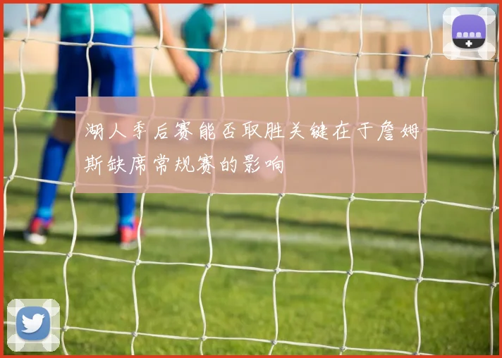 湖人季后赛能否取胜关键在于詹姆斯缺席常规赛的影响