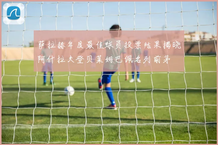 萨拉赫年度最佳球员投票结果揭晓阿什拉夫登贝莱姆巴佩名列前茅