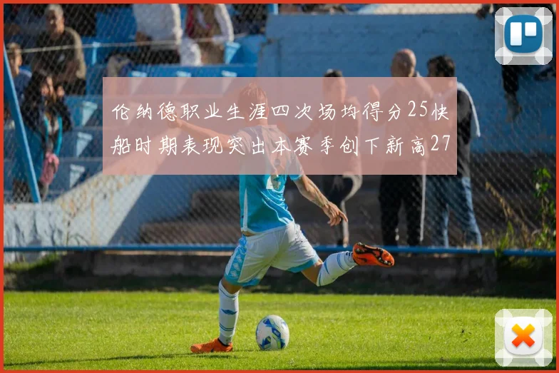 伦纳德职业生涯四次场均得分25快船时期表现突出本赛季创下新高279分