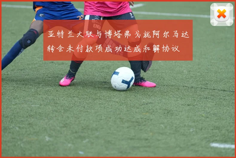 亚特兰大联与博塔弗戈就阿尔马达转会未付款项成功达成和解协议