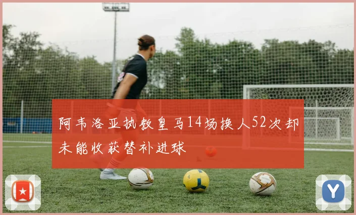 阿韦洛亚执教皇马14场换人52次却未能收获替补进球