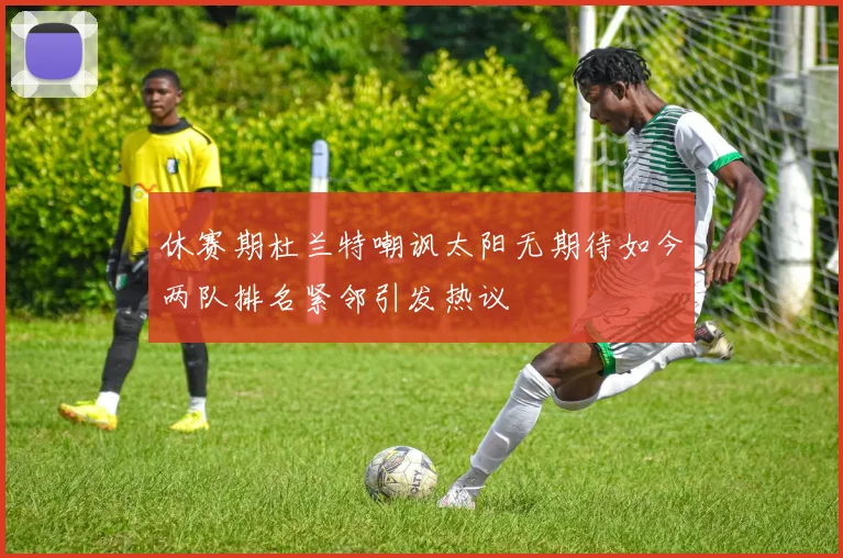 休赛期杜兰特嘲讽太阳无期待如今两队排名紧邻引发热议
