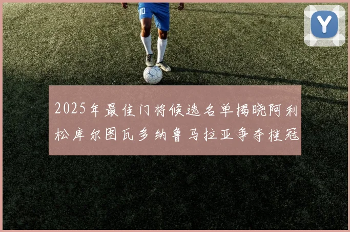 2025年最佳门将候选名单揭晓阿利松库尔图瓦多纳鲁马拉亚争夺桂冠