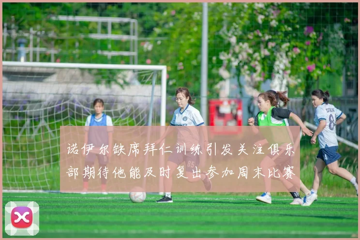 诺伊尔缺席拜仁训练引发关注俱乐部期待他能及时复出参加周末比赛