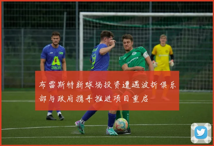 布雷斯特新球场投资遭遇波折俱乐部与政府携手推进项目重启
