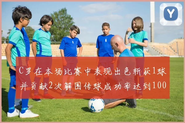 C罗在本场比赛中表现出色斩获1球并贡献2次解围传球成功率达到100