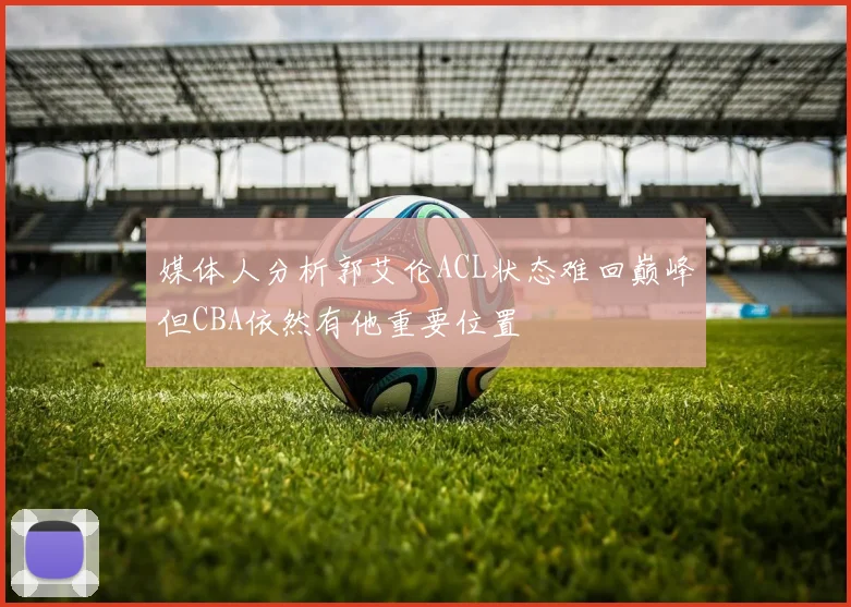 媒体人分析郭艾伦ACL状态难回巅峰但CBA依然有他重要位置