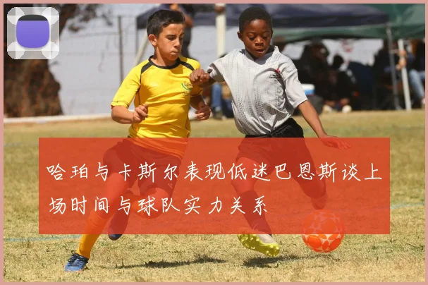 哈珀与卡斯尔表现低迷巴恩斯谈上场时间与球队实力关系