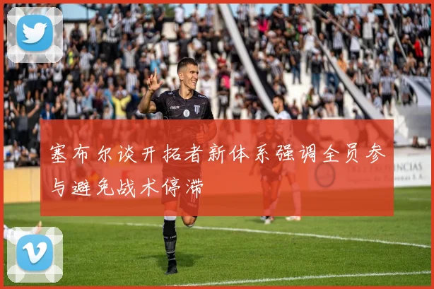 塞布尔谈开拓者新体系强调全员参与避免战术停滞