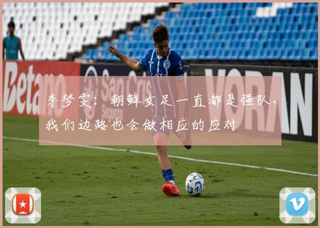 李梦雯：朝鲜女足一直都是强队，我们边路也会做相应的应对