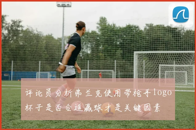 评论员分析弗兰克使用带枪手logo杯子是否合适赢球才是关键因素