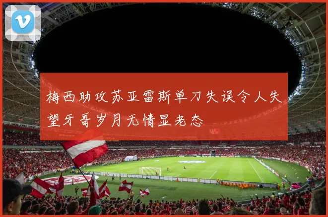 梅西助攻苏亚雷斯单刀失误令人失望牙哥岁月无情显老态