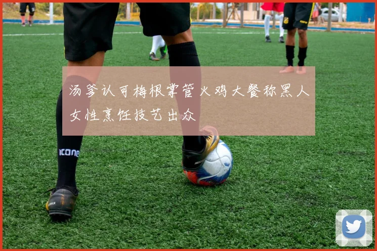 汤爹认可梅根掌管火鸡大餐称黑人女性烹饪技艺出众