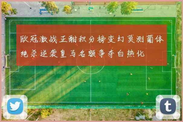 欧冠激战正酣积分榜变幻莫测葡体绝杀逆袭皇马名额争夺白热化