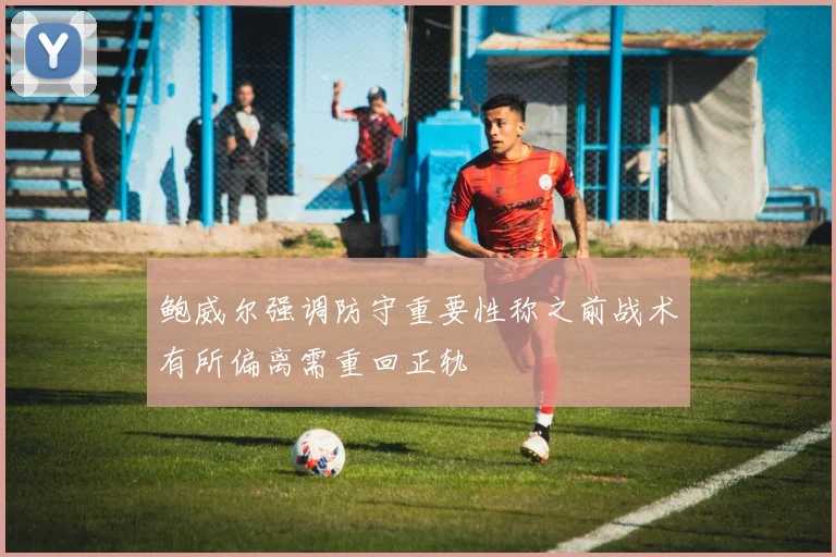 鲍威尔强调防守重要性称之前战术有所偏离需重回正轨