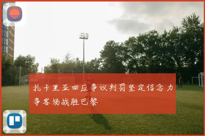 扎卡里亚回应争议判罚坚定信念力争客场战胜巴黎