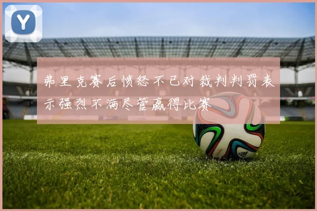 弗里克赛后愤怒不已对裁判判罚表示强烈不满尽管赢得比赛