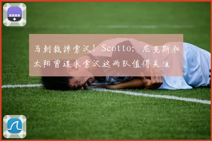 马刺裁掉索汉！Scotto：尼克斯和太阳曾追求索汉这两队值得关注