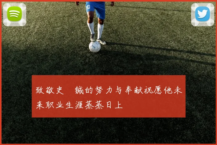 致敬史堉铖的努力与奉献祝愿他未来职业生涯蒸蒸日上