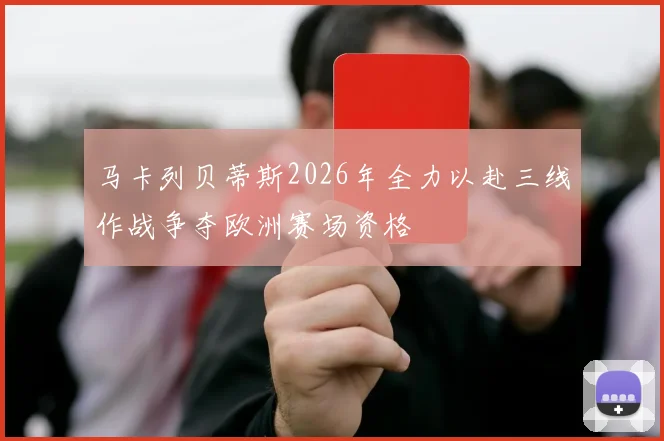 马卡列贝蒂斯2026年全力以赴三线作战争夺欧洲赛场资格