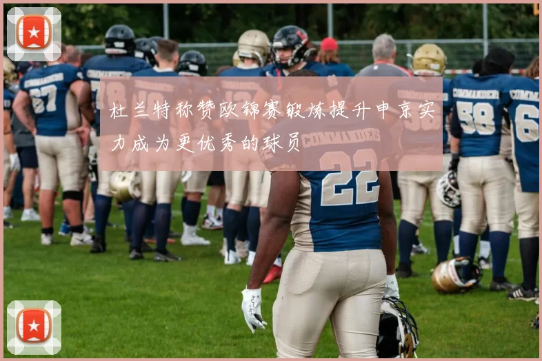 杜兰特称赞欧锦赛锻炼提升申京实力成为更优秀的球员