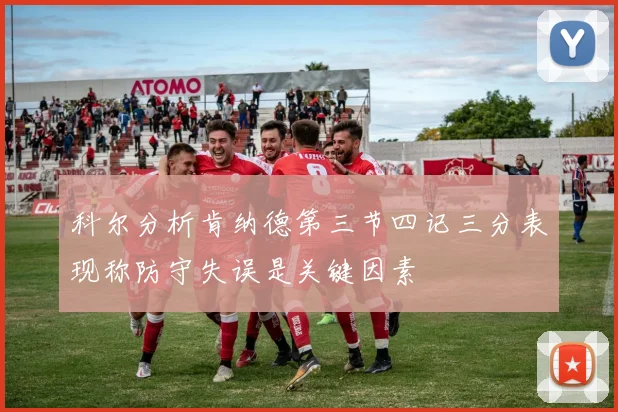 科尔分析肯纳德第三节四记三分表现称防守失误是关键因素