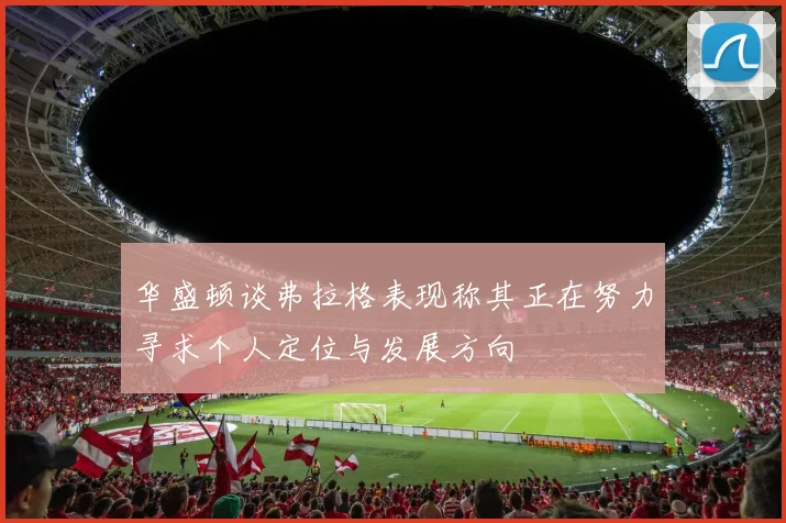 华盛顿谈弗拉格表现称其正在努力寻求个人定位与发展方向