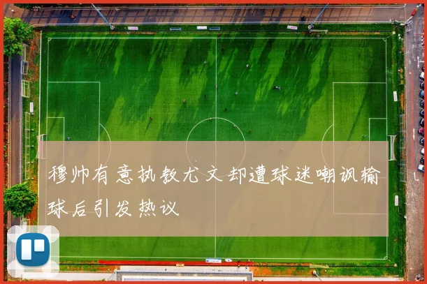 穆帅有意执教尤文却遭球迷嘲讽输球后引发热议