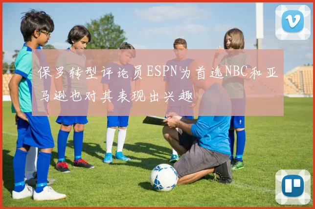保罗转型评论员ESPN为首选NBC和亚马逊也对其表现出兴趣