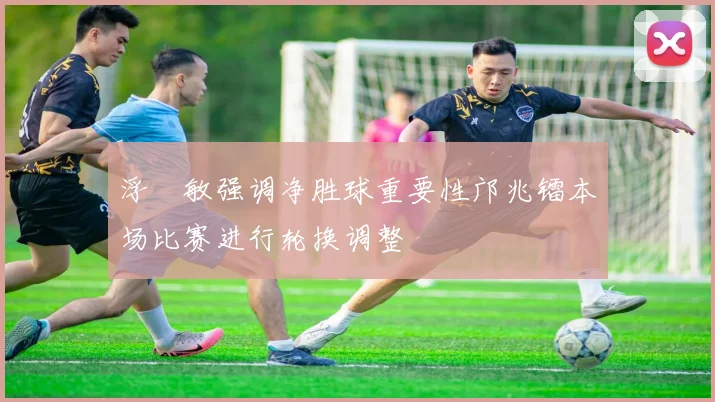 浮嶋敏强调净胜球重要性邝兆镭本场比赛进行轮换调整