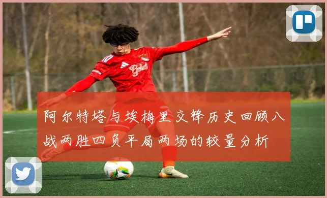 阿尔特塔与埃梅里交锋历史回顾八战两胜四负平局两场的较量分析