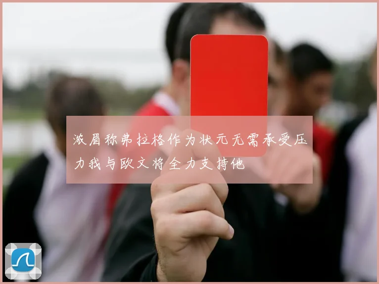 浓眉称弗拉格作为状元无需承受压力我与欧文将全力支持他
