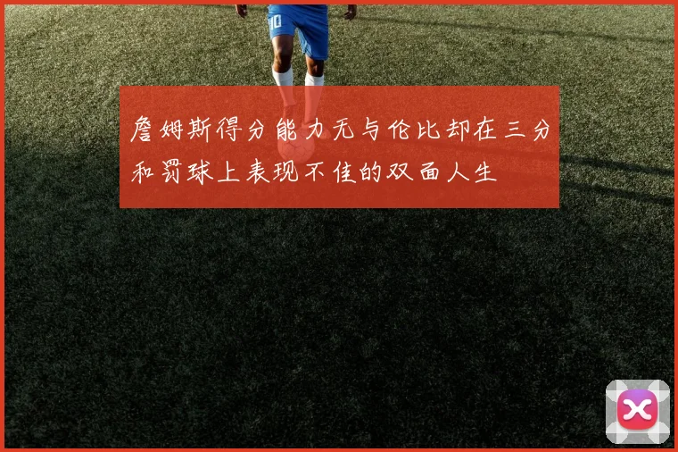 詹姆斯得分能力无与伦比却在三分和罚球上表现不佳的双面人生