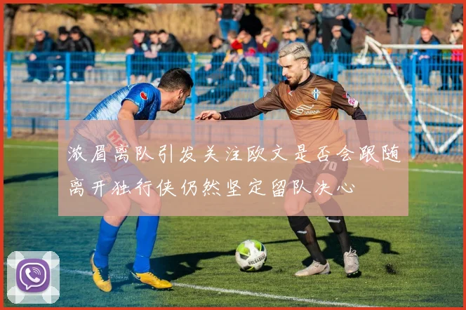 浓眉离队引发关注欧文是否会跟随离开独行侠仍然坚定留队决心