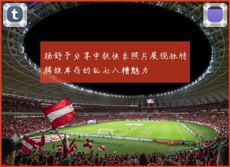 杨舒予分享中秋快乐照片展现独特稀缺库存的乱七八糟魅力