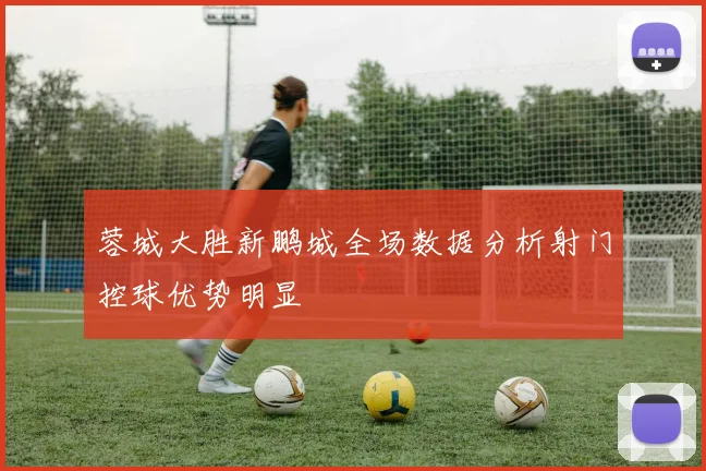 蓉城大胜新鹏城全场数据分析射门控球优势明显