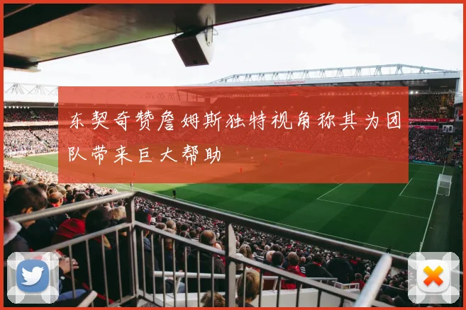 东契奇赞詹姆斯独特视角称其为团队带来巨大帮助