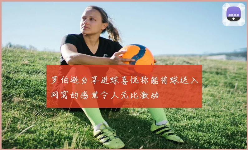 罗伯逊分享进球喜悦称能将球送入网窝的感觉令人无比激动